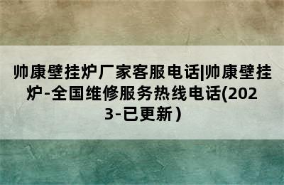 帅康壁挂炉厂家客服电话|帅康壁挂炉-全国维修服务热线电话(2023-已更新）